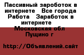 Пассивный зароботок в интернете - Все города Работа » Заработок в интернете   . Московская обл.,Пущино г.